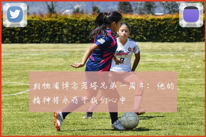 利物浦悼念若塔兄弟一周年：他的精神将永存于我们心中