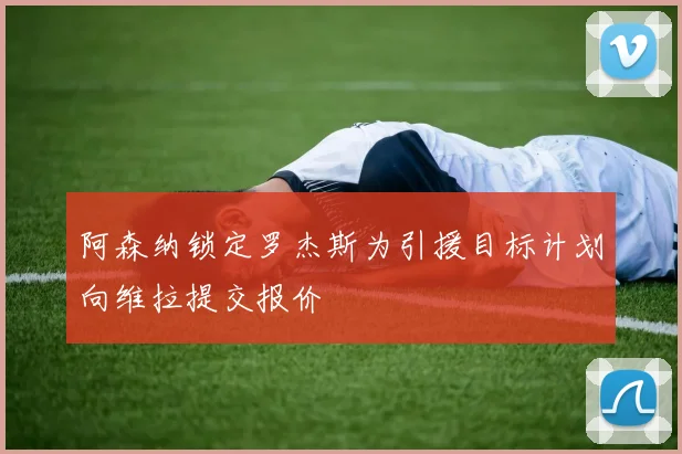 阿森纳锁定罗杰斯为引援目标计划向维拉提交报价