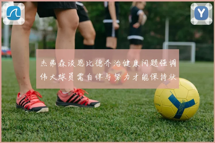 杰弗森谈恩比德乔治健康问题强调伟大球员需自律与努力才能保持状态