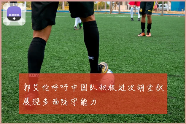 郭艾伦呼吁中国队积极进攻胡金秋展现多面防守能力