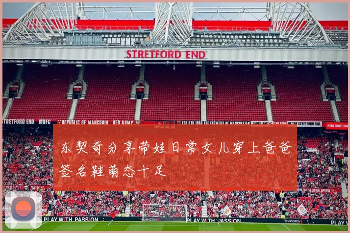 东契奇分享带娃日常女儿穿上爸爸签名鞋萌态十足