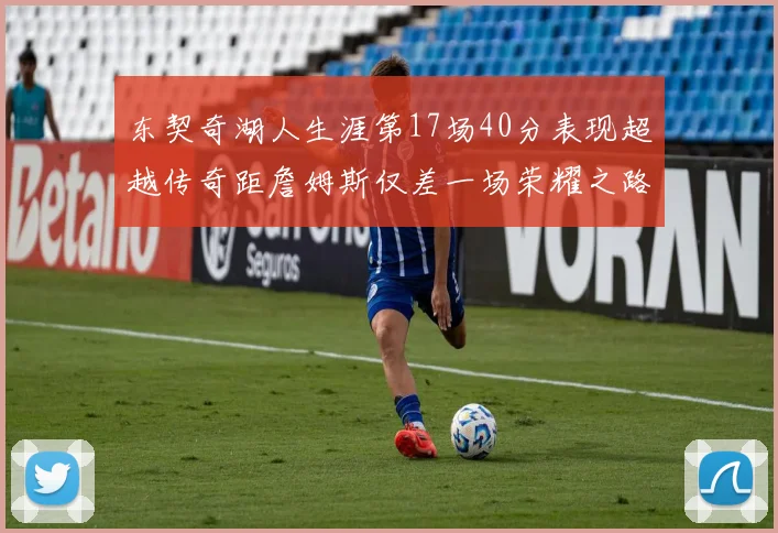 东契奇湖人生涯第17场40分表现超越传奇距詹姆斯仅差一场荣耀之路