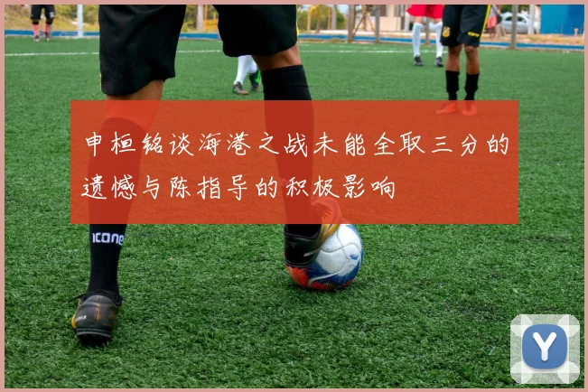 申桓铭谈海港之战未能全取三分的遗憾与陈指导的积极影响