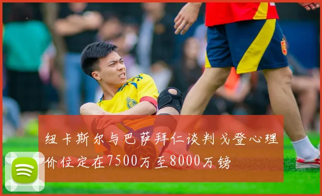 纽卡斯尔与巴萨拜仁谈判戈登心理价位定在7500万至8000万镑