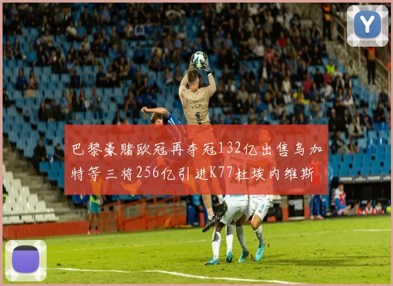 巴黎豪赌欧冠再夺冠132亿出售乌加特等三将256亿引进K77杜埃内维斯等五名新援