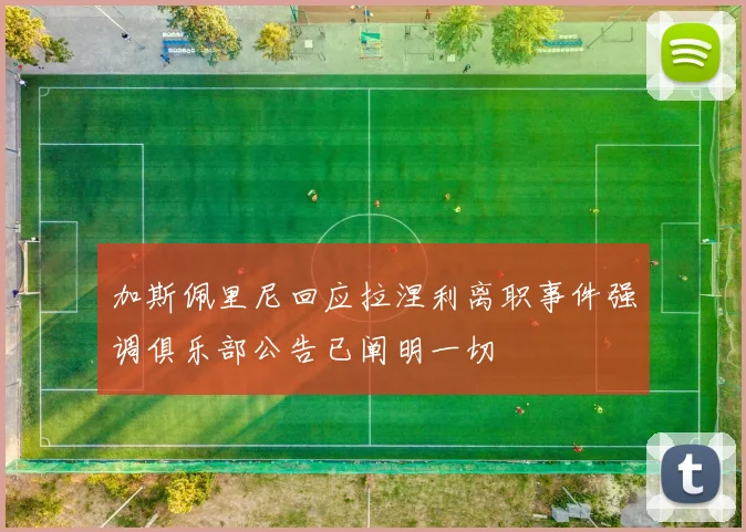 加斯佩里尼回应拉涅利离职事件强调俱乐部公告已阐明一切