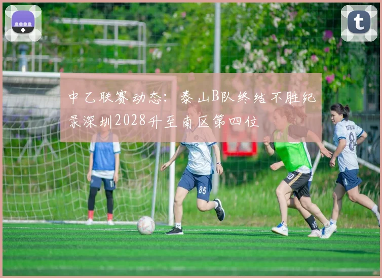 中乙联赛动态：泰山B队终结不胜纪录深圳2028升至南区第四位