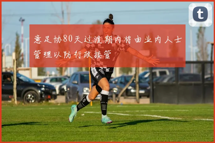 意足协80天过渡期内将由业内人士管理以防行政接管