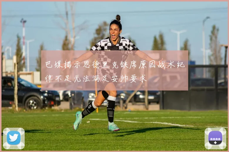 巴媒揭示恩德里克缺席原因战术纪律不足无法满足安帅要求