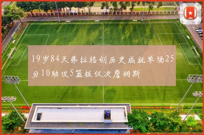 19岁84天弗拉格创历史成就单场25分10助攻5篮板仅次詹姆斯