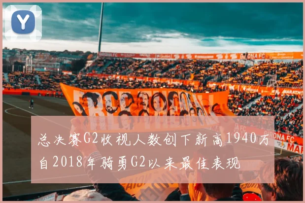总决赛G2收视人数创下新高1940万自2018年骑勇G2以来最佳表现
