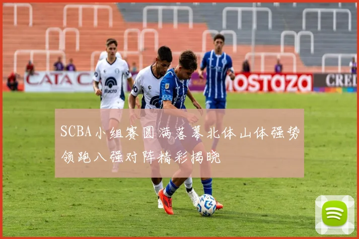 SCBA小组赛圆满落幕北体山体强势领跑八强对阵精彩揭晓