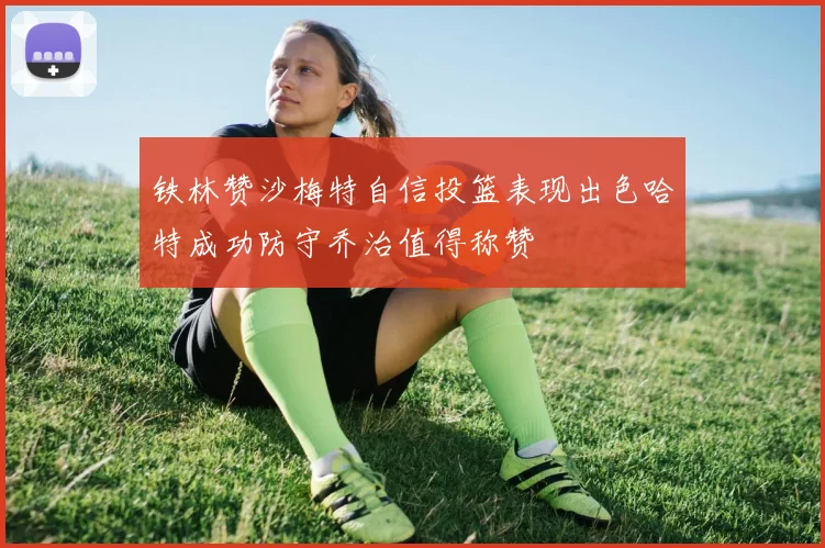 铁林赞沙梅特自信投篮表现出色哈特成功防守乔治值得称赞