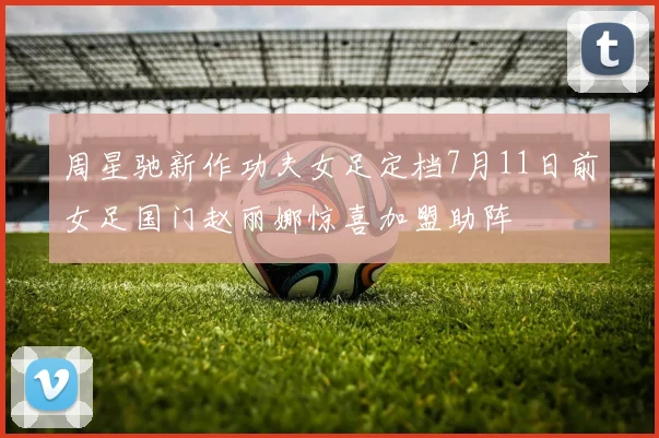 周星驰新作功夫女足定档7月11日前女足国门赵丽娜惊喜加盟助阵