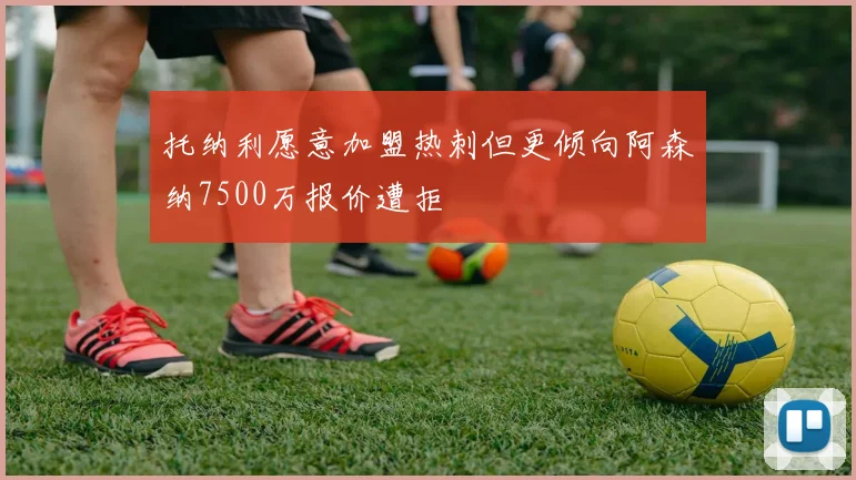 托纳利愿意加盟热刺但更倾向阿森纳7500万报价遭拒