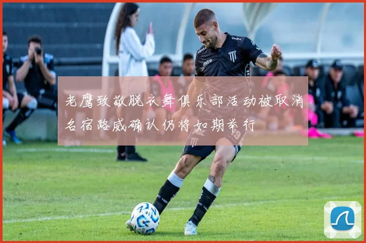 老鹰致敬脱衣舞俱乐部活动被取消名宿路威确认仍将如期举行