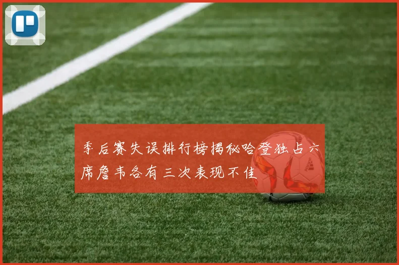 季后赛失误排行榜揭秘哈登独占六席詹韦各有三次表现不佳