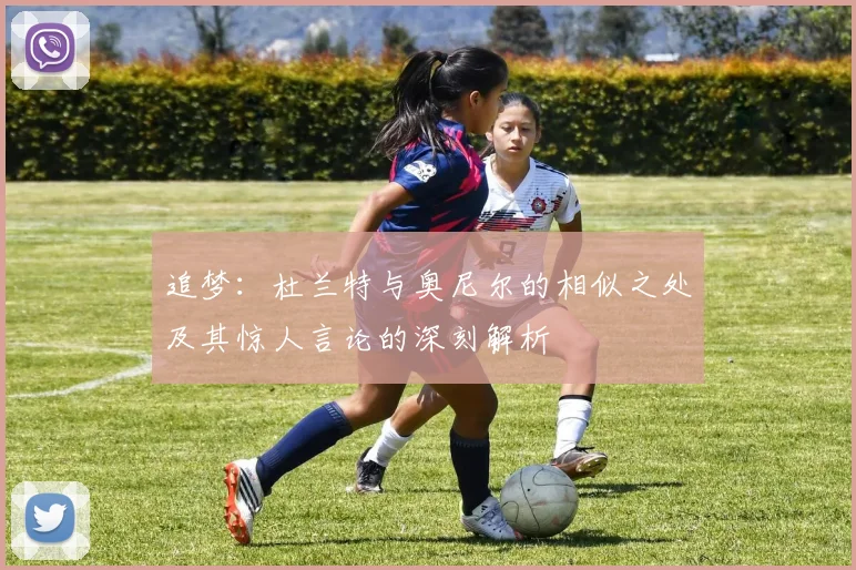 追梦：杜兰特与奥尼尔的相似之处及其惊人言论的深刻解析