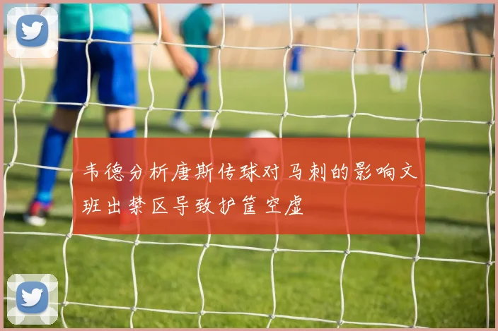 韦德分析唐斯传球对马刺的影响文班出禁区导致护筐空虚