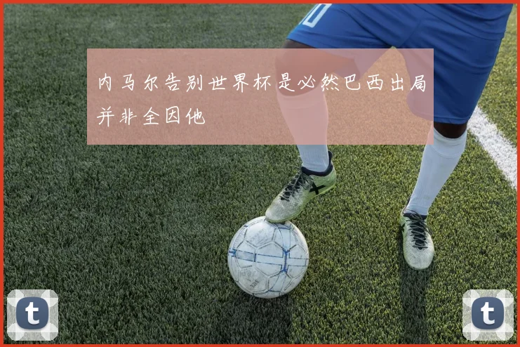内马尔告别世界杯是必然巴西出局并非全因他