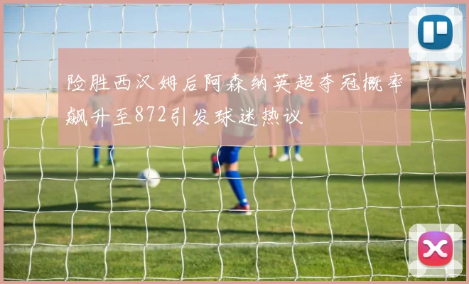 险胜西汉姆后阿森纳英超夺冠概率飙升至872引发球迷热议