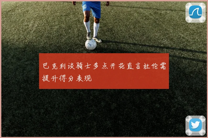 巴克利谈骑士多点开花直言杜伦需提升得分表现