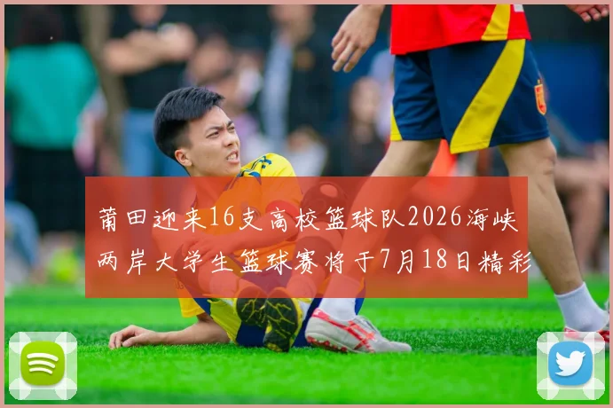 莆田迎来16支高校篮球队2026海峡两岸大学生篮球赛将于7月18日精彩开幕