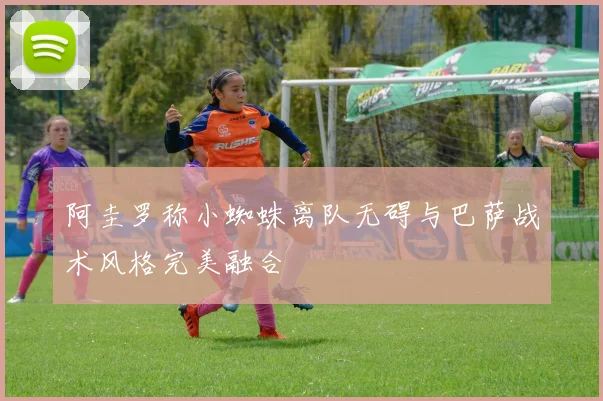 阿圭罗称小蜘蛛离队无碍与巴萨战术风格完美融合