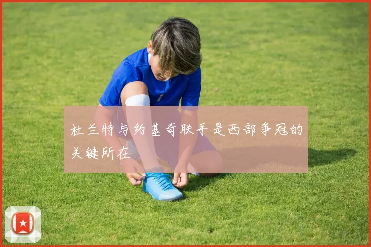 杜兰特与约基奇联手是西部争冠的关键所在