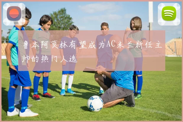 鲁本阿莫林有望成为AC米兰新任主帅的热门人选
