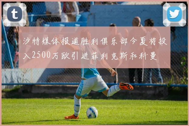 沙特媒体报道胜利俱乐部今夏将投入2500万欧引进菲利克斯和科曼
