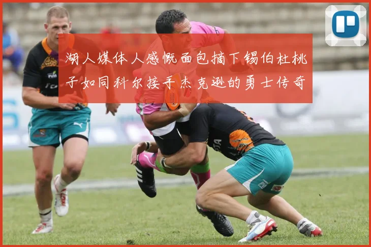 湖人媒体人感慨面包摘下锡伯杜桃子如同科尔接手杰克逊的勇士传奇