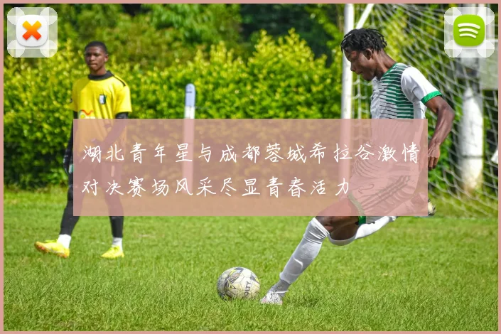 湖北青年星与成都蓉城希拉谷激情对决赛场风采尽显青春活力