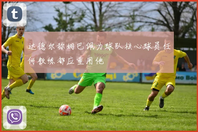 达德尔称姆巴佩为球队核心球员任何教练都应重用他