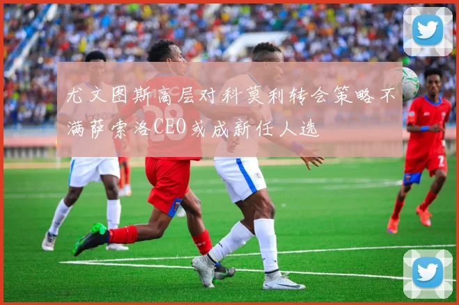尤文图斯高层对科莫利转会策略不满萨索洛CEO或成新任人选