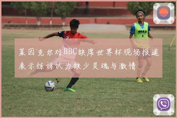 莱因克尔对BBC缺席世界杯现场报道表示惊讶认为缺少灵魂与激情