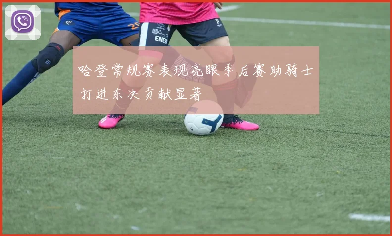 哈登常规赛表现亮眼季后赛助骑士打进东决贡献显著