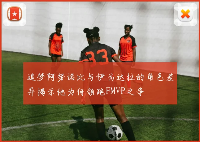 追梦阿努诺比与伊戈达拉的角色差异揭示他为何领跑FMVP之争